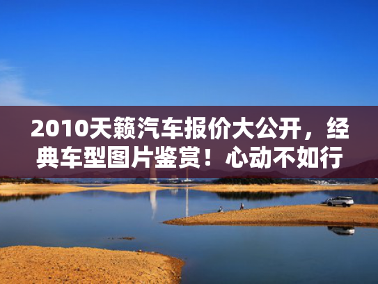 2010天籁汽车报价大公开，经典车型图片鉴赏！心动不如行动！