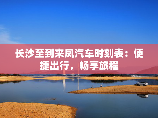 长沙至到来凤汽车时刻表：便捷出行，畅享旅程