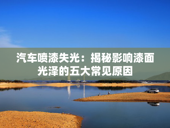汽车喷漆失光：揭秘影响漆面光泽的五大常见原因