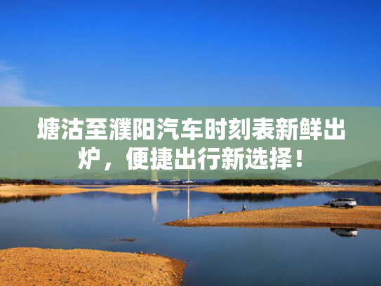 塘沽至濮阳汽车时刻表新鲜出炉，便捷出行新选择！