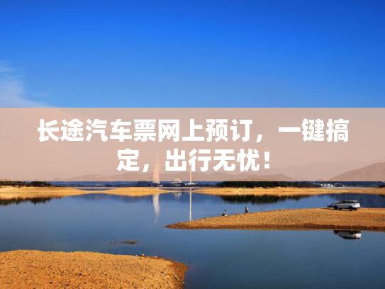 长途汽车票网上预订，一键搞定，出行无忧！