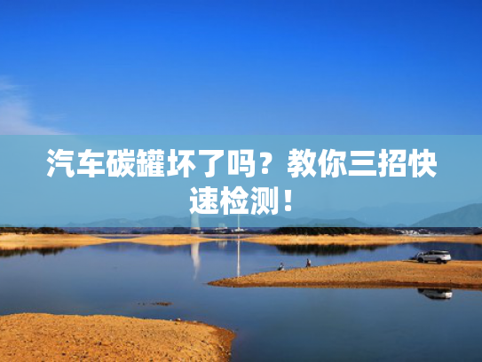 汽车碳罐坏了吗？教你三招快速检测！