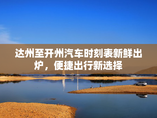 达州至开州汽车时刻表新鲜出炉，便捷出行新选择
