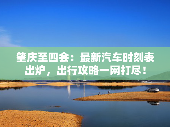 肇庆至四会：最新汽车时刻表出炉，出行攻略一网打尽！