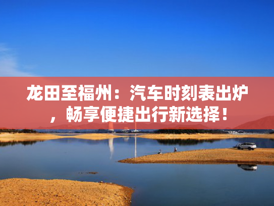 龙田至福州：汽车时刻表出炉，畅享便捷出行新选择！