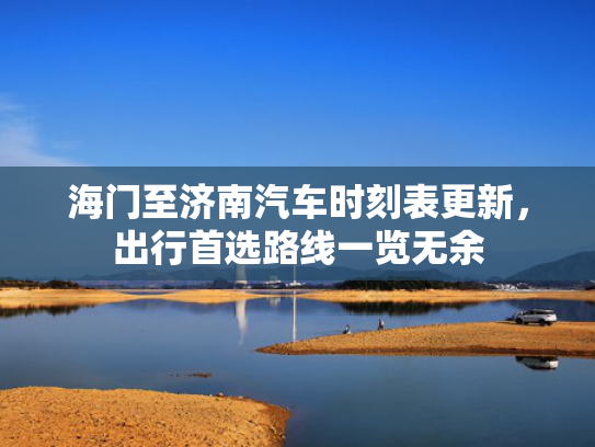 海门至济南汽车时刻表更新，出行首选路线一览无余