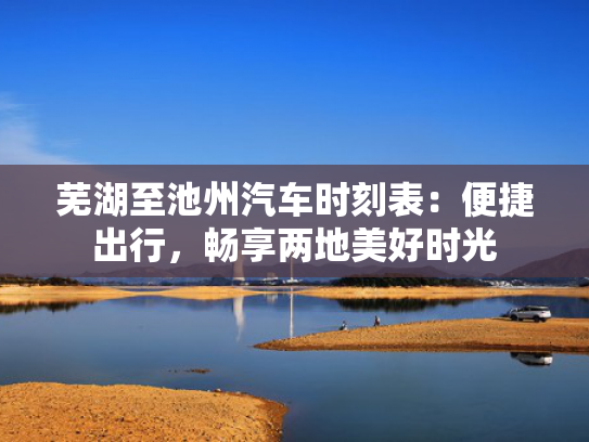 芜湖至池州汽车时刻表：便捷出行，畅享两地美好时光