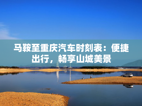 马鞍至重庆汽车时刻表：便捷出行，畅享山城美景