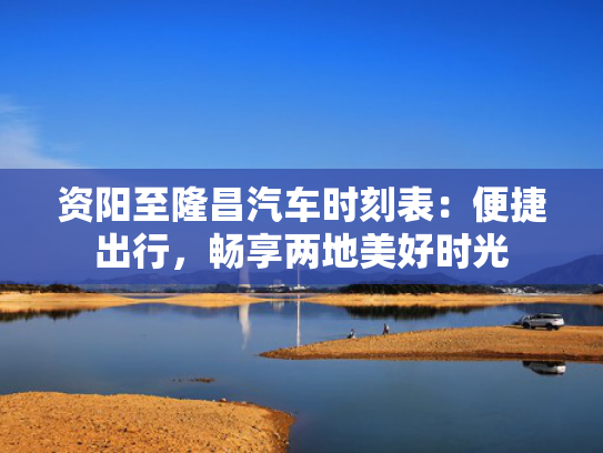 资阳至隆昌汽车时刻表：便捷出行，畅享两地美好时光