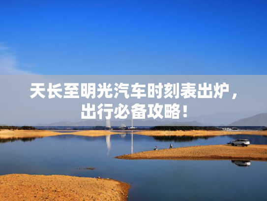 天长至明光汽车时刻表出炉，出行必备攻略！