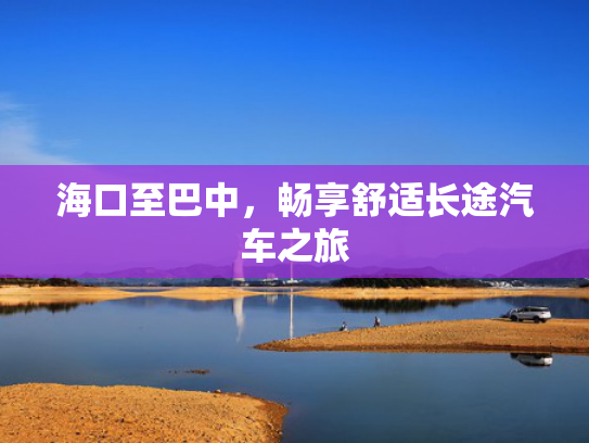 海口至巴中，畅享舒适长途汽车之旅