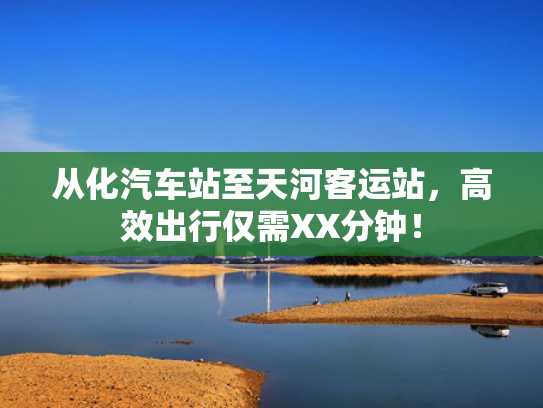 从化汽车站至天河客运站，高效出行仅需XX分钟！