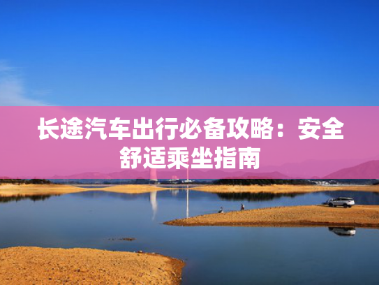 长途汽车出行必备攻略：安全舒适乘坐指南
