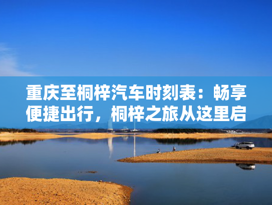 重庆至桐梓汽车时刻表：畅享便捷出行，桐梓之旅从这里启程
