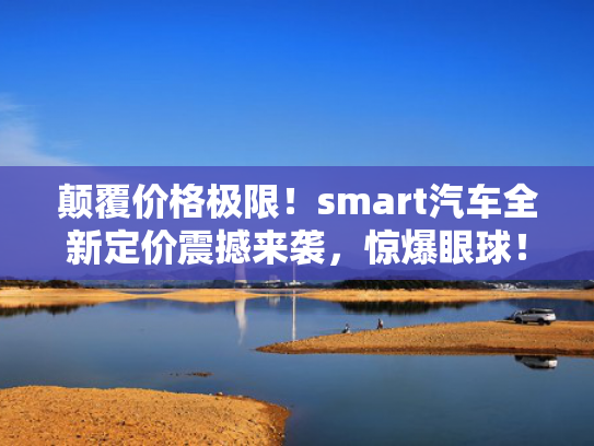 颠覆价格极限！smart汽车全新定价震撼来袭，惊爆眼球！