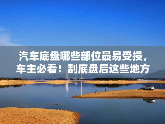 汽车底盘哪些部位最易受损，车主必看！刮底盘后这些地方要特别注意