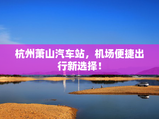 杭州萧山汽车站，机场便捷出行新选择！