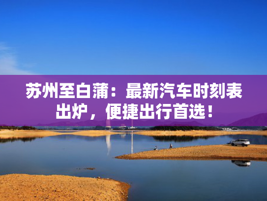 苏州至白蒲：最新汽车时刻表出炉，便捷出行首选！