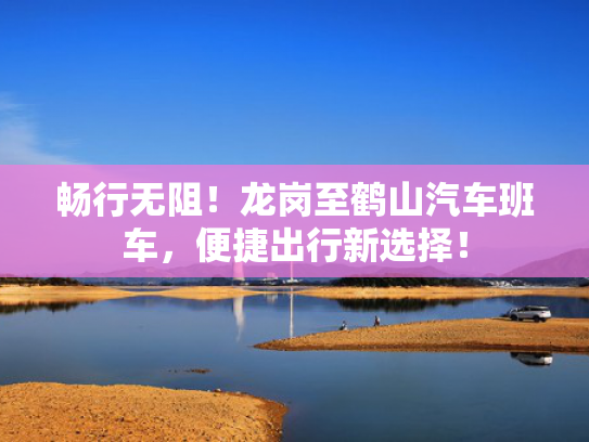 畅行无阻！龙岗至鹤山汽车班车，便捷出行新选择！