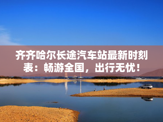 齐齐哈尔长途汽车站最新时刻表：畅游全国，出行无忧！