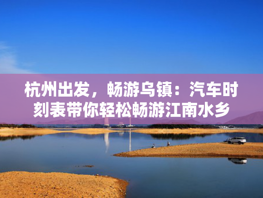 杭州出发，畅游乌镇：汽车时刻表带你轻松畅游江南水乡