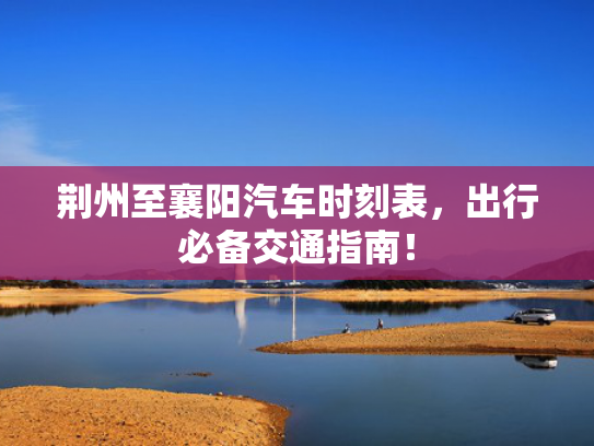 荆州至襄阳汽车时刻表，出行必备交通指南！