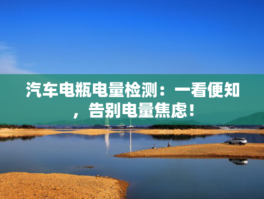 汽车电瓶电量检测：一看便知，告别电量焦虑！