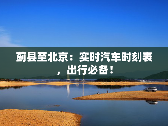 蓟县至北京：实时汽车时刻表，出行必备！