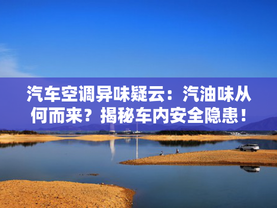 汽车空调异味疑云：汽油味从何而来？揭秘车内安全隐患！