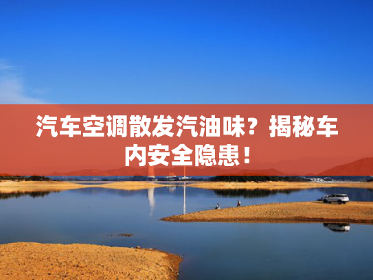 汽车空调散发汽油味？揭秘车内安全隐患！