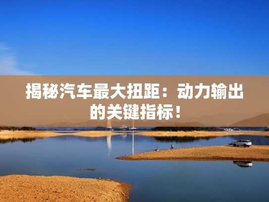 揭秘汽车最大扭距：动力输出的动力的关关键指标！-第1张图片-一稳号选号车务