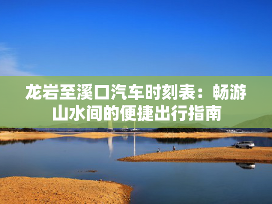 龙岩至溪口汽车时刻表：畅游山水间的便捷出行指南