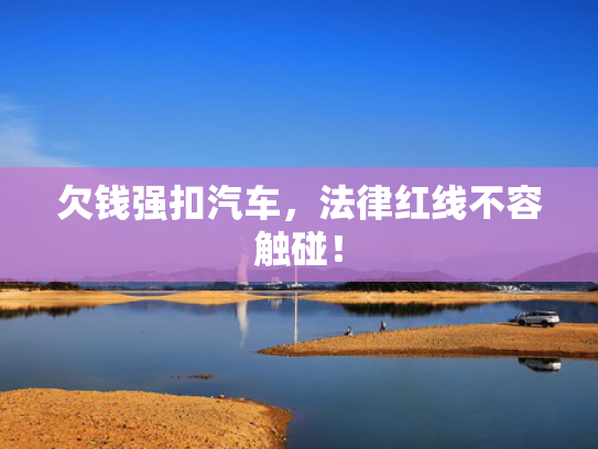 欠钱强扣汽车，法律红线不容触碰！-第1张图片-一稳号选号车务