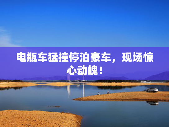 电瓶车猛撞停泊豪车，心动现场惊心动魄！电瓶-第1张图片-一稳号选号车务