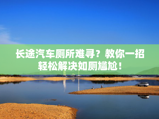 长途汽车厕所难寻？教你一招轻松解决如厕尴尬！