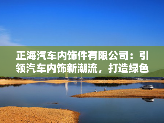 正海汽车内饰件有限公司：引领汽车内饰新潮流，正海智打造绿色环保智能驾驶体验-第1张图片-一稳号选号车务