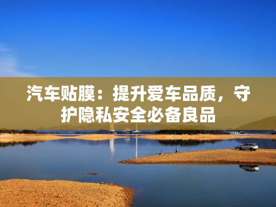 汽车贴膜：提升爱车品质，守护隐私安全必备良品