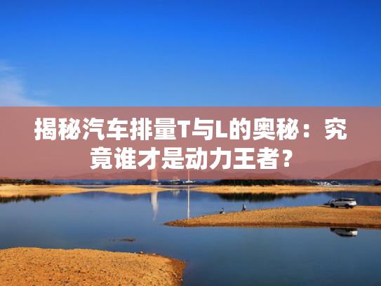 揭秘汽车排量T与L的奥秘：究竟谁才是动力王者？