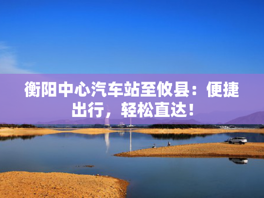 衡阳中心汽车站至攸县：便捷出行，轻松直达！