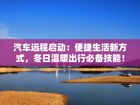 汽车远程启动：便捷生活新方式，冬日温暖出行必备技能！