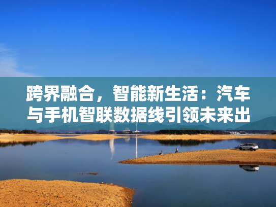跨界融合，智能新生活：汽车与手机智联数据线引领未来出行潮流
