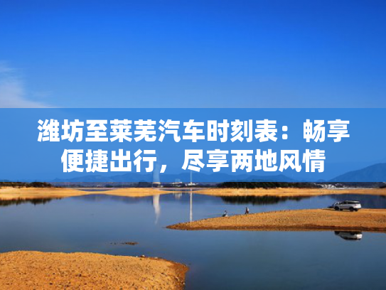 潍坊至莱芜汽车时刻表：畅享便捷出行，尽享两地风情