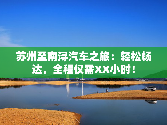 苏州至南浔汽车之旅：轻松畅达，全程仅需XX小时！