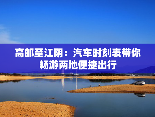 高邮至江阴：汽车时刻表带你畅游两地便捷出行-第1张图片-一稳号选号车务