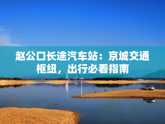 赵公口长途汽车站：京城交通枢纽，出行必看指南