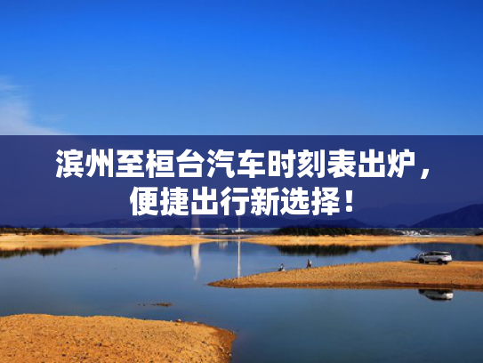 滨州至桓台汽车时刻表出炉，便捷出行新选择！