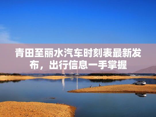 青田至丽水汽车时刻表最新发布，出行信息一手掌握