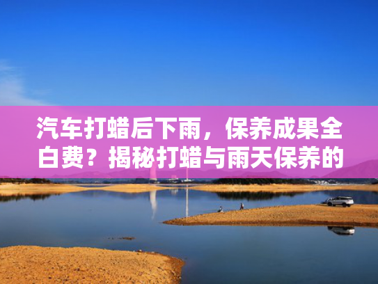 汽车打蜡后下雨，保养成果全白费？揭秘打蜡与雨天保养的冲突！
