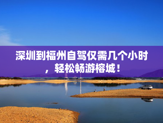 深圳到福州自驾仅需几个小时，轻松畅游榕城！
