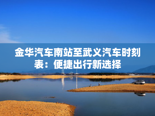 金华汽车南站至武义汽车时刻表：便捷出行新选择